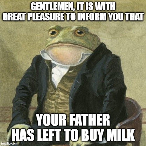 hehe | GENTLEMEN, IT IS WITH GREAT PLEASURE TO INFORM YOU THAT; YOUR FATHER HAS LEFT TO BUY MILK | image tagged in gentlemen it is with great pleasure to inform you that,funny meme | made w/ Imgflip meme maker