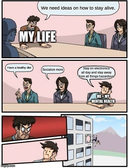 My life hates me and I want to be on electronics all day without any social interaction but am forced to socialize. | We need ideas on how to stay alive. MY LIFE; Have a healthy diet; Socialize more; Stay on electronics all day and stay away from all things hazardous; ME + MY MENTAL HEALTH | image tagged in memes,boardroom meeting suggestion | made w/ Imgflip meme maker