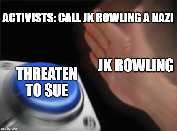 Blank Nut Button | ACTIVISTS: CALL JK ROWLING A NAZI; JK ROWLING; THREATEN TO SUE | image tagged in memes,blank nut button | made w/ Imgflip meme maker