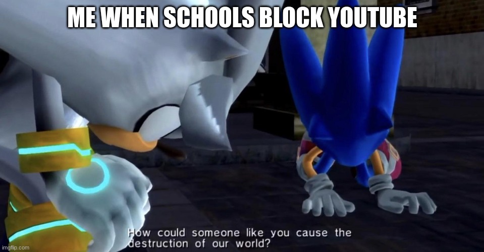 How could someone like you cause the destruction of our world? | ME WHEN SCHOOLS BLOCK YOUTUBE | image tagged in how could someone like you cause the destruction of our world | made w/ Imgflip meme maker