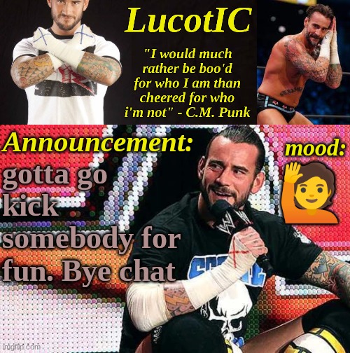 LucotIC's "C.M. Punk" announcement temp 16# | gotta go kick somebody for fun. Bye chat; 🙋 | image tagged in lucotic's c m punk announcement temp 16 | made w/ Imgflip meme maker
