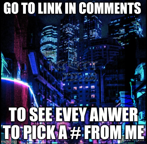 neo city kraken | GO TO LINK IN COMMENTS; TO SEE EVEY ANWER TO PICK A # FROM ME | image tagged in neo city kraken | made w/ Imgflip meme maker