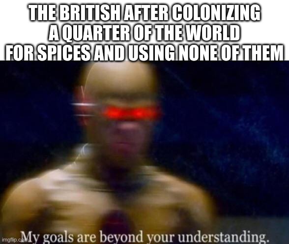 Bri'ish Empire | THE BRITISH AFTER COLONIZING A QUARTER OF THE WORLD FOR SPICES AND USING NONE OF THEM | image tagged in my goals are beyond your understanding,british | made w/ Imgflip meme maker
