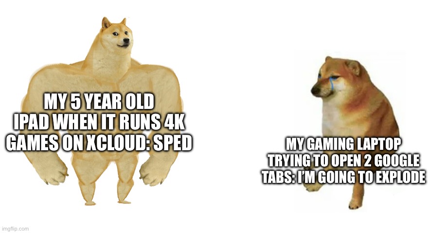 My iPad: sped | MY 5 YEAR OLD IPAD WHEN IT RUNS 4K GAMES ON XCLOUD: SPED; MY GAMING LAPTOP TRYING TO OPEN 2 GOOGLE TABS: I’M GOING TO EXPLODE | image tagged in buff doge vs crying cheems | made w/ Imgflip meme maker