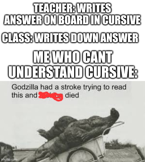 e | TEACHER: WRITES ANSWER ON BOARD IN CURSIVE; CLASS: WRITES DOWN ANSWER; ME WHO CANT UNDERSTAND CURSIVE: | image tagged in godzila | made w/ Imgflip meme maker