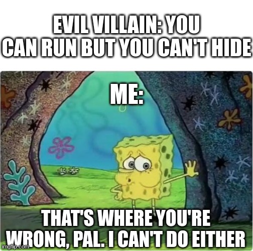Tired Spongebob | EVIL VILLAIN: YOU CAN RUN BUT YOU CAN'T HIDE; ME:; THAT'S WHERE YOU'RE WRONG, PAL. I CAN'T DO EITHER | image tagged in tired spongebob | made w/ Imgflip meme maker