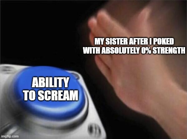 siblings be like: | MY SISTER AFTER I POKED WITH ABSOLUTELY 0% STRENGTH; ABILITY TO SCREAM | image tagged in memes,blank nut button | made w/ Imgflip meme maker