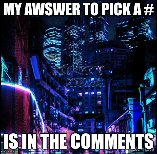 i spent a 1/2 hour | MY AWSWER TO PICK A #; IS IN THE COMMENTS | image tagged in neo city kraken | made w/ Imgflip meme maker