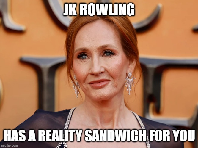 JK Rowling has a reality sandwich for you | JK ROWLING; HAS A REALITY SANDWICH FOR YOU | image tagged in jk rowling,fun,funny | made w/ Imgflip meme maker