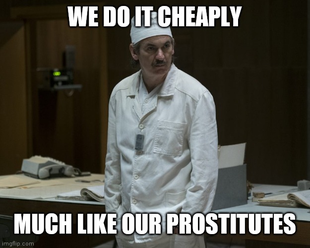 Chernobyl Supervisor | WE DO IT CHEAPLY MUCH LIKE OUR PROSTITUTES | image tagged in chernobyl supervisor | made w/ Imgflip meme maker