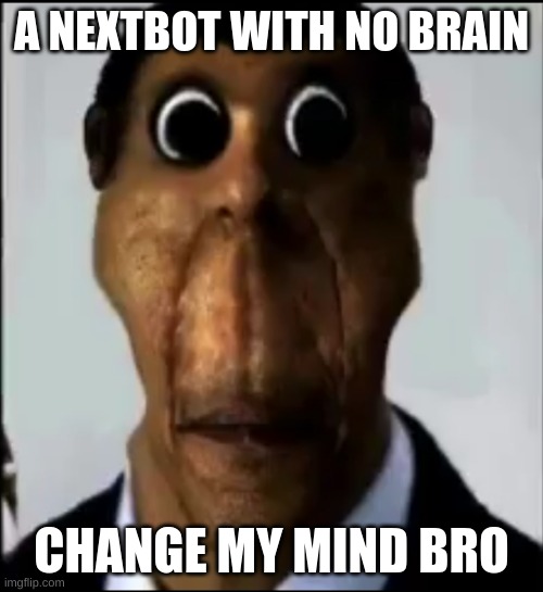 nextbots are brainless | A NEXTBOT WITH NO BRAIN; CHANGE MY MIND BRO | image tagged in obunga | made w/ Imgflip meme maker