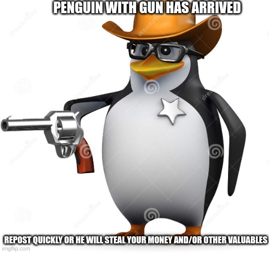 do it quickly | PENGUIN WITH GUN HAS ARRIVED; REPOST QUICKLY OR HE WILL STEAL YOUR MONEY AND/OR OTHER VALUABLES | image tagged in delet this penguin | made w/ Imgflip meme maker