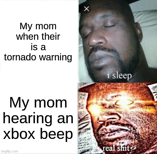 Sleeping Shaq Meme | My mom when their is a tornado warning; My mom hearing an xbox beep | image tagged in memes,sleeping shaq | made w/ Imgflip meme maker