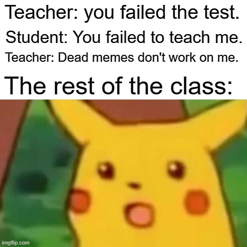 Surprised Pikachu Meme | Teacher: you failed the test. Student: You failed to teach me. Teacher: Dead memes don't work on me. The rest of the class: | image tagged in memes,surprised pikachu | made w/ Imgflip meme maker