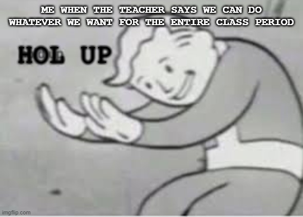 when the teacher says: | ME WHEN THE TEACHER SAYS WE CAN DO WHATEVER WE WANT FOR THE ENTIRE CLASS PERIOD; HOL UP | image tagged in hol up | made w/ Imgflip meme maker