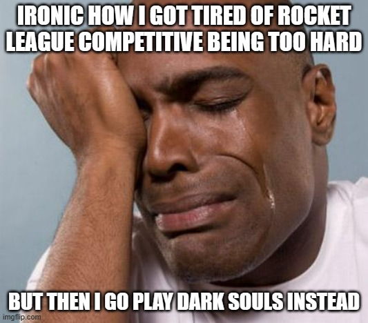 My mistake is probably playing the 1v1 all the time. | IRONIC HOW I GOT TIRED OF ROCKET LEAGUE COMPETITIVE BEING TOO HARD; BUT THEN I GO PLAY DARK SOULS INSTEAD | image tagged in black man crying | made w/ Imgflip meme maker
