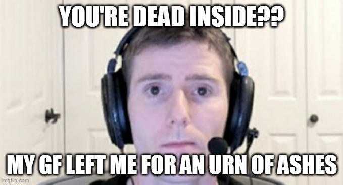 that's pretty di | YOU'RE DEAD INSIDE?? MY GF LEFT ME FOR AN URN OF ASHES | image tagged in dead inside youtuber | made w/ Imgflip meme maker