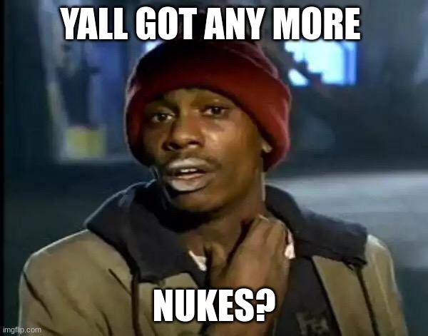 Y'all Got Any More Of That | YALL GOT ANY MORE; NUKES? | image tagged in memes,y'all got any more of that | made w/ Imgflip meme maker