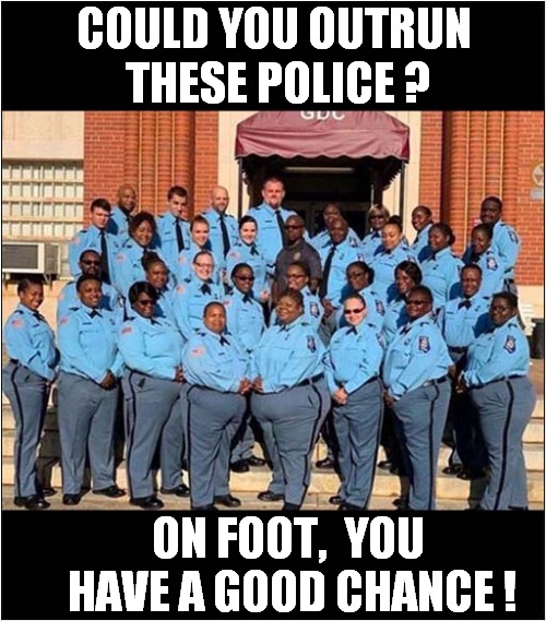 I Wonder Where This Is ? | COULD YOU OUTRUN
 THESE POLICE ? ON FOOT,  YOU
 HAVE A GOOD CHANCE ! | image tagged in obese,police,out running,dark humour | made w/ Imgflip meme maker