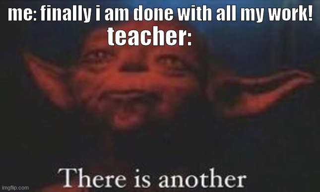 so relatable | teacher:; me: finally i am done with all my work! | image tagged in yoda there is another | made w/ Imgflip meme maker