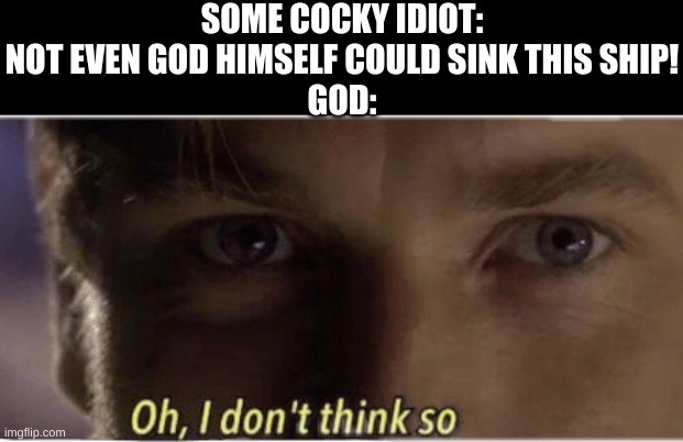Never challenge God, because he will always come out on top. | SOME COCKY IDIOT: NOT EVEN GOD HIMSELF COULD SINK THIS SHIP!
GOD: | image tagged in oh i don't think so | made w/ Imgflip meme maker