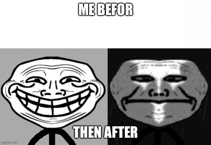 Trollge Becomes Uncanny | ME BEFOR THEN AFTER | image tagged in trollge becomes uncanny | made w/ Imgflip meme maker