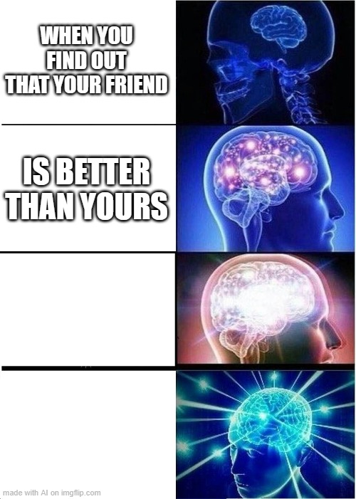 Expanding Brain | WHEN YOU FIND OUT THAT YOUR FRIEND; IS BETTER THAN YOURS | image tagged in memes,expanding brain | made w/ Imgflip meme maker