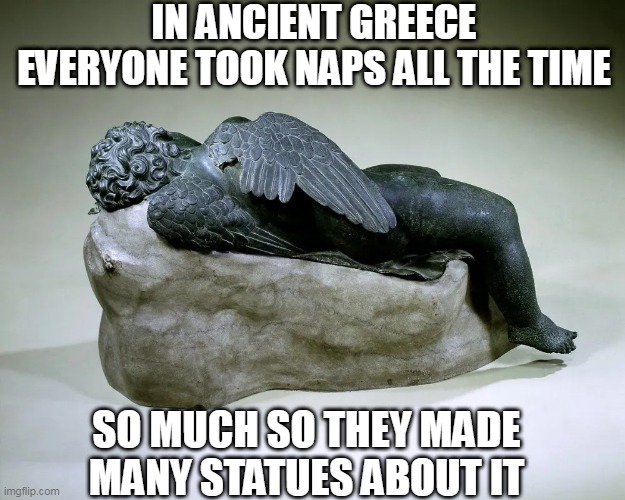 THEY MUST HAVE BEEN CATS IN HUMAN FORM | IN ANCIENT GREECE EVERYONE TOOK NAPS ALL THE TIME; SO MUCH SO THEY MADE MANY STATUES ABOUT IT | image tagged in greece,history,nap,historical meme | made w/ Imgflip meme maker
