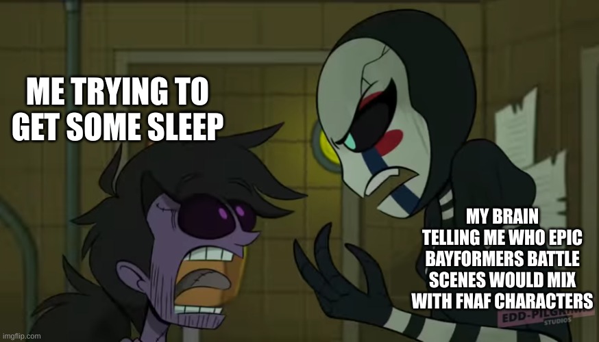 I keep imagining Burntrap ripping The Blobs face off and chopping off tentacles with one of his bones | ME TRYING TO GET SOME SLEEP; MY BRAIN TELLING ME WHO EPIC BAYFORMERS BATTLE SCENES WOULD MIX WITH FNAF CHARACTERS | image tagged in puppet and michael,fnaf,thoughts | made w/ Imgflip meme maker