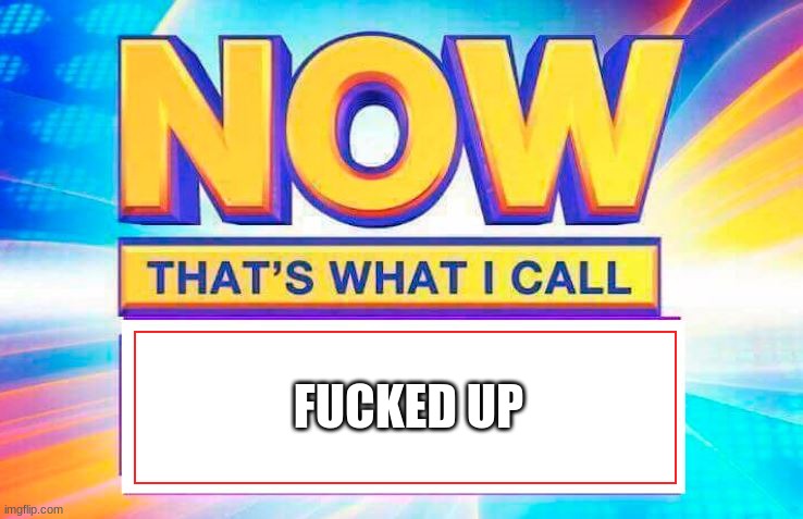 Now That’s What I Call | FUCKED UP | image tagged in now that s what i call | made w/ Imgflip meme maker
