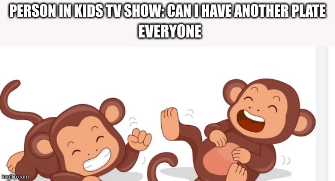 real | PERSON IN KIDS TV SHOW: CAN I HAVE ANOTHER PLATE; EVERYONE | image tagged in true story | made w/ Imgflip meme maker