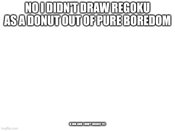 NO I DIDN'T DRAW REGOKU AS A DONUT OUT OF PURE BOREDOM; [I DID AND I DON'T REGRET IT] | made w/ Imgflip meme maker