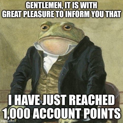 Gentlemen, it is with great pleasure to inform you that | GENTLEMEN, IT IS WITH GREAT PLEASURE TO INFORM YOU THAT; I HAVE JUST REACHED 1,000 ACCOUNT POINTS | image tagged in gentlemen it is with great pleasure to inform you that | made w/ Imgflip meme maker