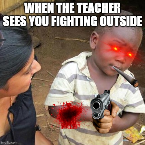 Third World Skeptical Kid | WHEN THE TEACHER SEES YOU FIGHTING OUTSIDE | image tagged in memes,third world skeptical kid | made w/ Imgflip meme maker