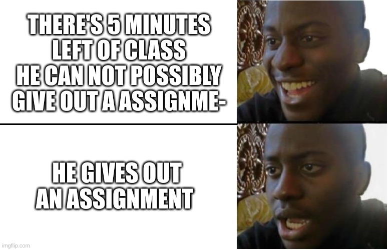 AnGeRy! | THERE'S 5 MINUTES LEFT OF CLASS HE CAN NOT POSSIBLY GIVE OUT A ASSIGNME-; HE GIVES OUT AN ASSIGNMENT | image tagged in disappointed black guy,school | made w/ Imgflip meme maker