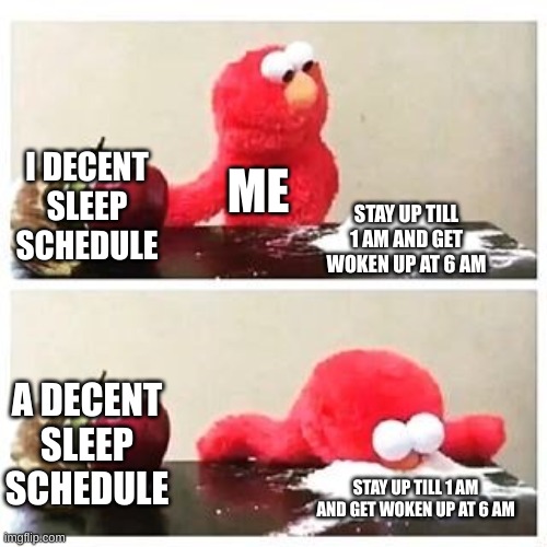 everyone else? | I DECENT SLEEP SCHEDULE; ME; STAY UP TILL 1 AM AND GET WOKEN UP AT 6 AM; A DECENT SLEEP SCHEDULE; STAY UP TILL 1 AM AND GET WOKEN UP AT 6 AM | image tagged in elmo cocaine,sleep,never gonna give you up,y'all got any more of that | made w/ Imgflip meme maker