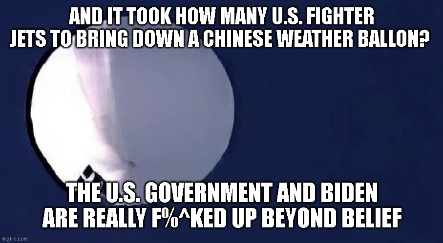 Chinese Spy Balloon | AND IT TOOK HOW MANY U.S. FIGHTER JETS TO BRING DOWN A CHINESE WEATHER BALLON? THE U.S. GOVERNMENT AND BIDEN ARE REALLY F%^KED UP BEYOND BELIEF | image tagged in chinese spy balloon | made w/ Imgflip meme maker