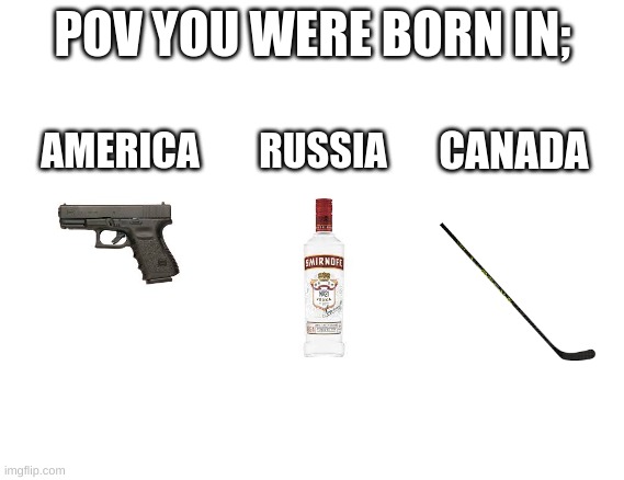 more? | POV YOU WERE BORN IN;; CANADA; AMERICA; RUSSIA | image tagged in yes | made w/ Imgflip meme maker