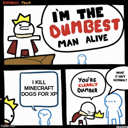 I'm the dumbest man alive | I KILL MINECRAFT DOGS FOR XP; WHAT IT ISN'T NORMAL? | image tagged in i'm the dumbest man alive | made w/ Imgflip meme maker