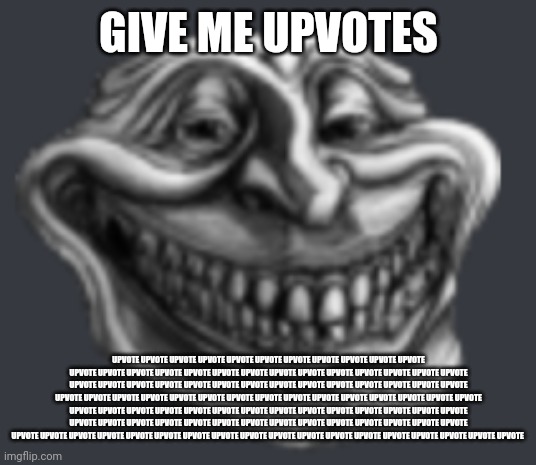 Realistic Troll Face | GIVE ME UPVOTES UPVOTE UPVOTE UPVOTE UPVOTE UPVOTE UPVOTE UPVOTE UPVOTE UPVOTE UPVOTE UPVOTE UPVOTE UPVOTE UPVOTE UPVOTE UPVOTE UPVOTE UPVOT | image tagged in realistic troll face | made w/ Imgflip meme maker