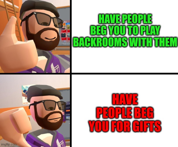 DONT BEG!!! | HAVE PEOPLE BEG YOU TO PLAY BACKROOMS WITH THEM; HAVE PEOPLE BEG YOU FOR GIFTS | image tagged in frank_ | made w/ Imgflip meme maker