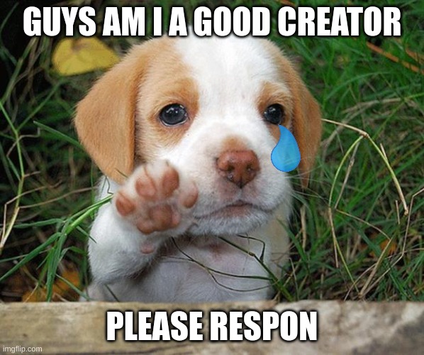 am i good? | GUYS AM I A GOOD CREATOR; PLEASE RESPON | image tagged in dog puppy bye | made w/ Imgflip meme maker