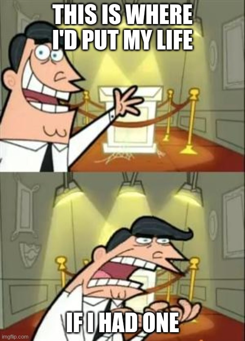 I'm good. really. | THIS IS WHERE I'D PUT MY LIFE; IF I HAD ONE | image tagged in memes,this is where i'd put my trophy if i had one,life sucks,fairly odd parents | made w/ Imgflip meme maker