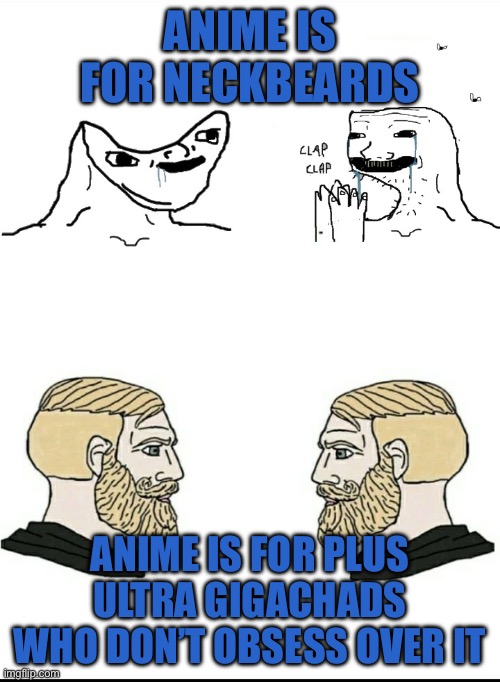 Gigathads love anime and stupid people say anime is for neckbeards | ANIME IS FOR NECKBEARDS; ANIME IS FOR PLUS ULTRA GIGACHADS WHO DON’T OBSESS OVER IT | image tagged in stupid wojak vs chads,anime,neckbeard,gigachad,stupid,no anime | made w/ Imgflip meme maker