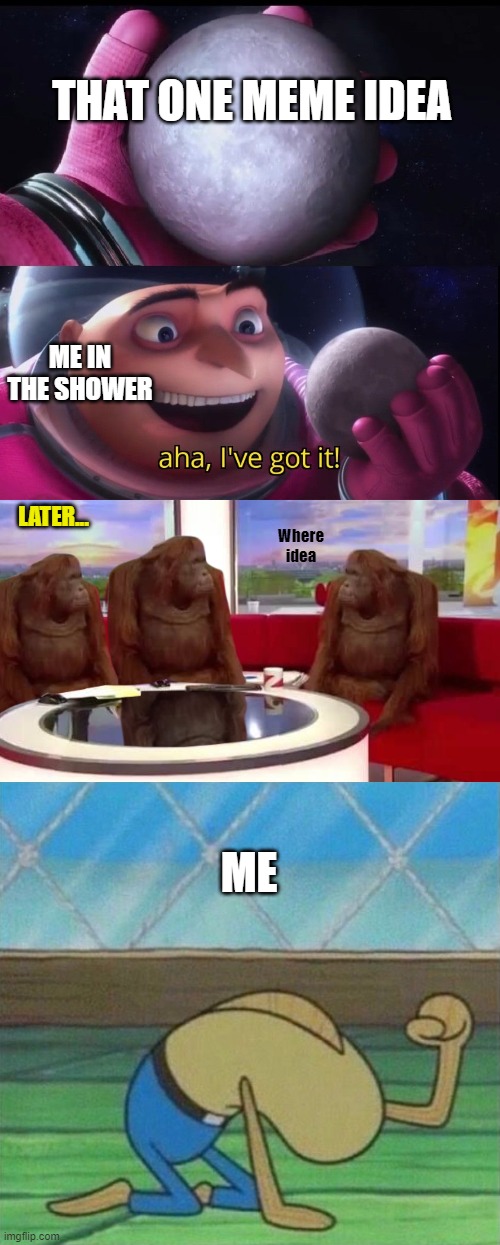 THAT ONE MEME IDEA; ME IN THE SHOWER; LATER... Where idea; ME | image tagged in gru holds the moon,where monkey,fred the fish hitting floor | made w/ Imgflip meme maker