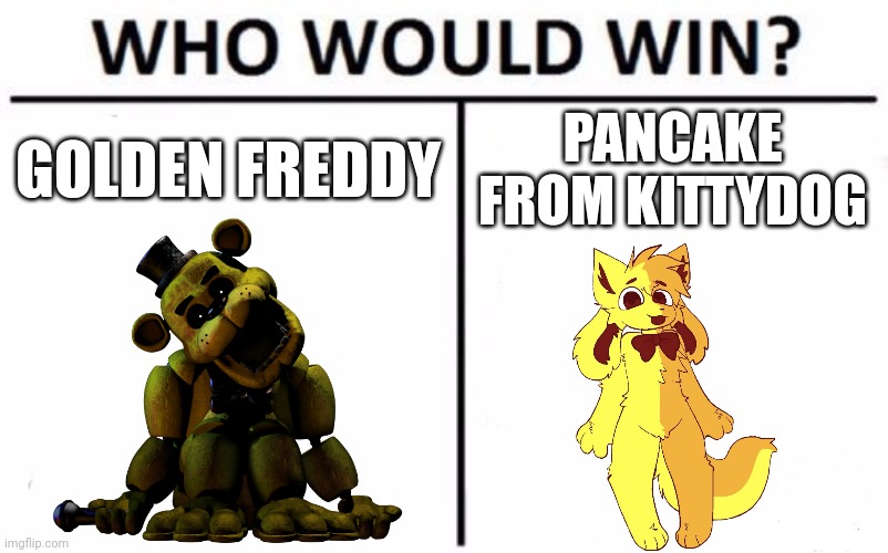 Pancake looks like Golden Freddy I guess |  GOLDEN FREDDY; PANCAKE FROM KITTYDOG | image tagged in memes,who would win,five nights at freddy's | made w/ Imgflip meme maker