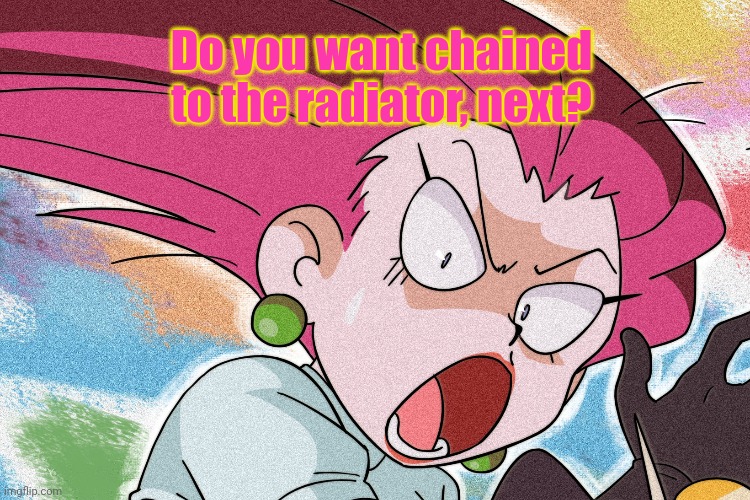 Do you want chained to the radiator, next? | made w/ Imgflip meme maker