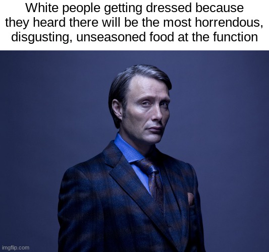 White people getting dressed because they heard there will be the most horrendous, disgusting, unseasoned food at the function | image tagged in hannibal | made w/ Imgflip meme maker