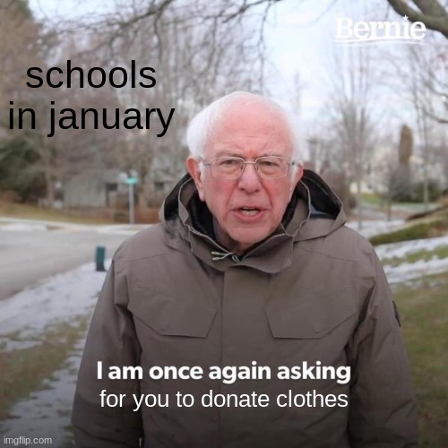 its not even cold | schools in january; for you to donate clothes | image tagged in memes,bernie i am once again asking for your support,school | made w/ Imgflip meme maker