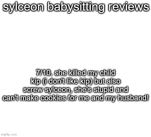 sylceon babysitting reviews; 7/10. she killed my child kip (i don't like kip) but also screw sylceon, she's stupid and can't make cookies for me and my husband! | made w/ Imgflip meme maker